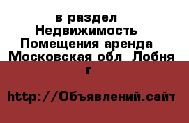  в раздел : Недвижимость » Помещения аренда . Московская обл.,Лобня г.